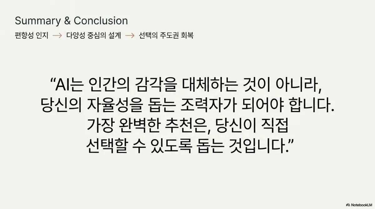 Summary & Conclusion 슬라이드. 편향성 인지 → 다양성 중심의 설계 → 선택의 주도권 회복의 흐름 아래, AI는 인간의 감각을 대체하는 것이 아니라 당신의 자율성을 돕는 조력자가 되어야 하며 가장 좋은 추천은 당신이 직접 선택할 수 있도록 돕는 것이라는 인용문
