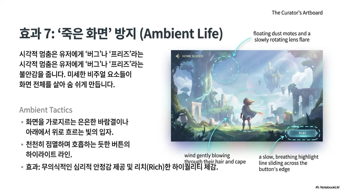 효과 7 죽은 화면 방지(Ambient Life) 슬라이드. 시각적 멈춤은 유저에게 버그나 프리즈라는 불안감을 주며, 미세한 비주얼 요소들이 화면 전체를 살아 숨 쉬게 만든다는 설명. Ambient Tactics로 화면을 가로지르는 은은한 바람결이나 아래에서 위로 흐르는 빛의 입자, 천천히 점멸하며 호흡하는 듯한 버튼의 하이라이트 라인을 제시하고, 효과는 무의식적인 심리적 안정감 제공 및 리치(Rich)한 하이퀄리티 체감. 오른쪽 홈 화면 예시에는 떠다니는 먼지와 천천히 도는 렌즈 플레어, 바람에 날리는 캐릭터의 머리카락과 망토, PLAY 버튼 테두리를 따라 천천히 흐르는 하이라이트가 표시되어 있다