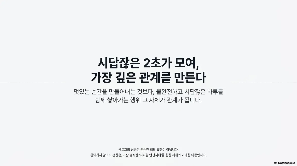 마무리 슬라이드. 시답잖은 2초가 모여 가장 깊은 관계를 만든다는 제목과 함께, 멋있는 순간을 만들어내는 것보다 불완전하고 시답잖은 하루를 함께 쌓아가는 행위 그 자체가 관계가 된다는 설명. 셋로그의 성공은 단순한 앱의 유행이 아니라 완벽하지 않아도 괜찮은 가장 솔직한 디지털 안전지대를 향한 세대의 이동이라는 문구