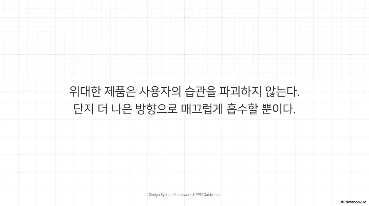 마무리 슬라이드. 위대한 제품은 사용자의 습관을 파괴하지 않고, 단지 더 나은 방향으로 매끄럽게 흡수할 뿐이라는 문장. 하단에 Design System Framework & PPM Guidelines
